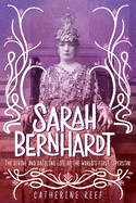 Sarah Bernhardt: The Divine and Dazzling Life of the World's First Superstar