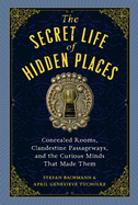 The Secret Life of Hidden Places: Concealed Rooms, Clandestine Passageways, and the Curious Minds That Made Them Book Cover Image