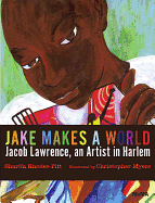 Jake Makes a World: Jacob Lawrence, a Young Artist in Harlem