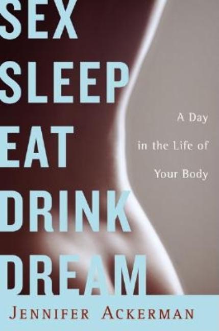 Sex Sleep Eat Drink Dream: A Day in the Life of Your Body